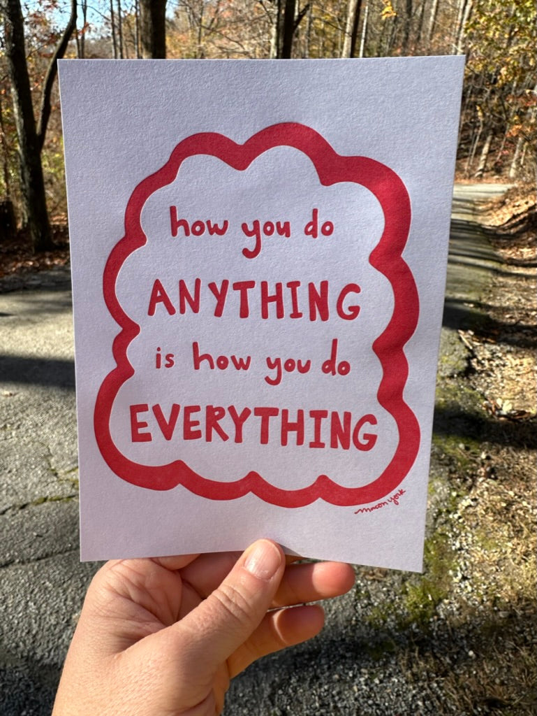 Art Print, 5x7: How you do ANYTHING is how you do EVERYTHING